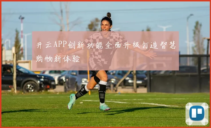 开云APP创新功能全面升级打造智慧购物新体验