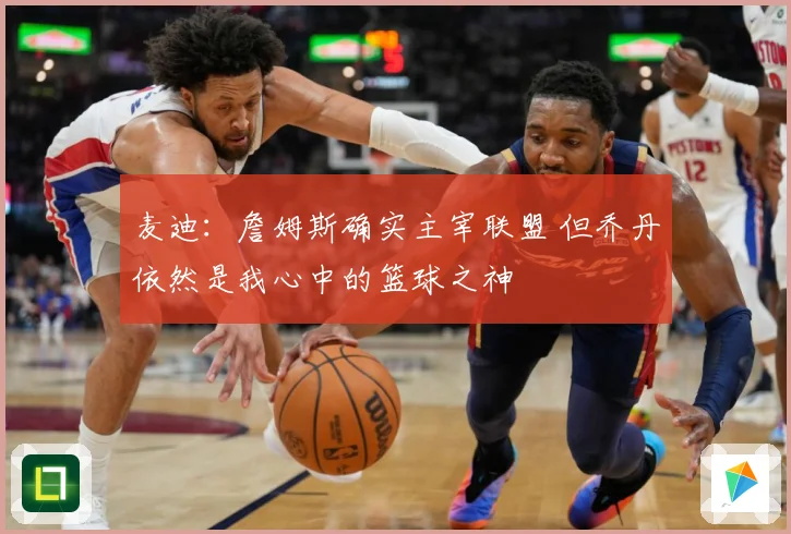 麦迪：詹姆斯确实主宰联盟 但乔丹依然是我心中的篮球之神