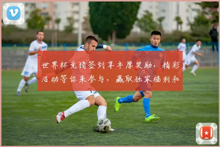 世界杯竞猜签到享丰厚奖励，精彩活动等你来参与，赢取独家福利和大奖