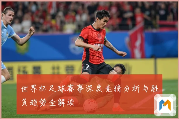 世界杯足球赛事深度竞猜分析与胜负趋势全解读