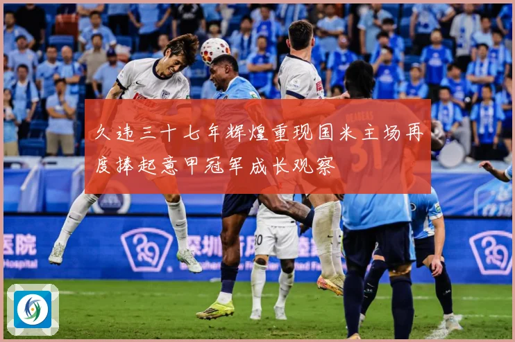 久违三十七年辉煌重现国米主场再度捧起意甲冠军成长观察