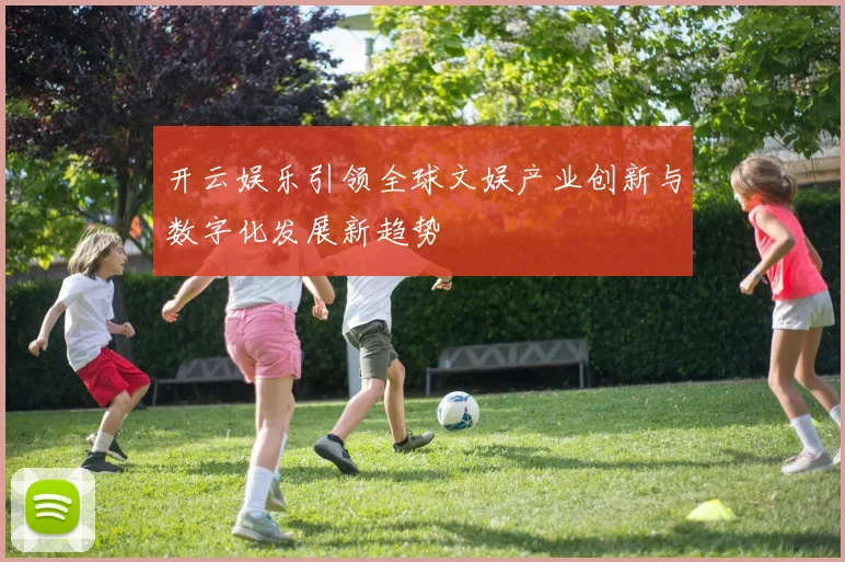 开云娱乐引领全球文娱产业创新与数字化发展新趋势