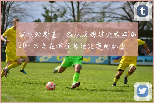 波杰姆斯基：我从没想过连续四场20+ 只是在抓住每场比赛的机会