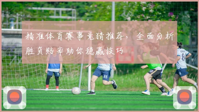 精准体育赛事竞猜推荐，全面分析胜负赔率助你稳赢技巧