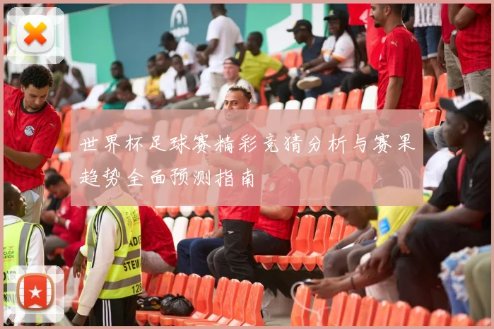 世界杯足球赛精彩竞猜分析与赛果趋势全面预测指南