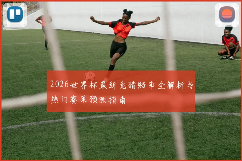 2026世界杯最新竞猜赔率全解析与热门赛果预测指南