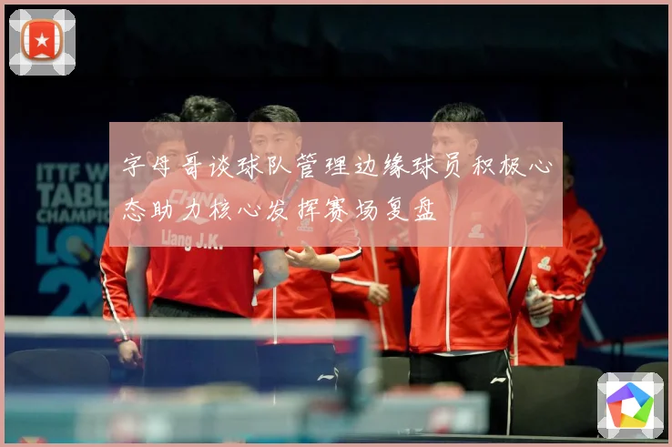 字母哥谈球队管理边缘球员积极心态助力核心发挥赛场复盘