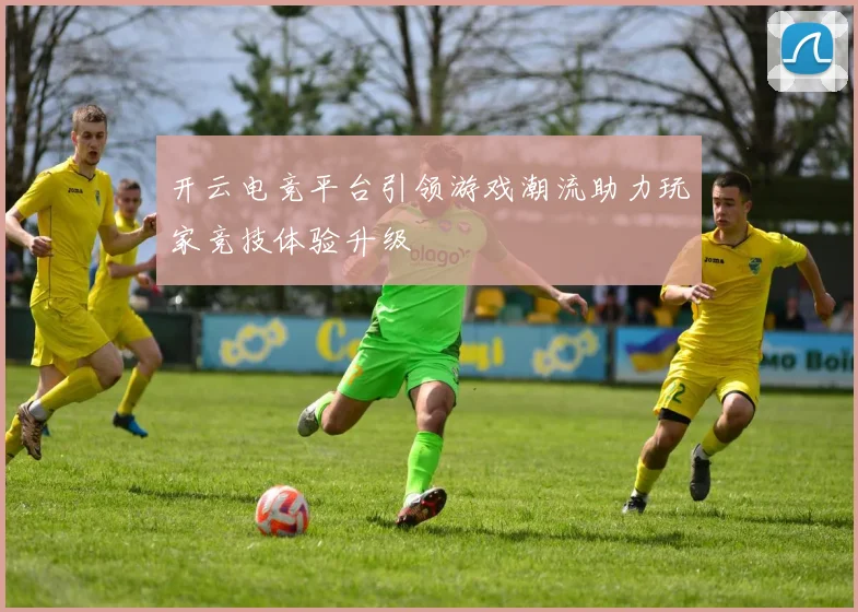 开云电竞平台引领游戏潮流助力玩家竞技体验升级