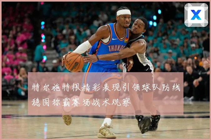 特尔施特根精彩表现引领球队防线稳固称霸赛场战术观察