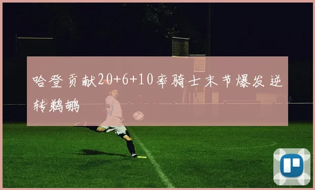 哈登贡献20+6+10率骑士末节爆发逆转鹈鹕
