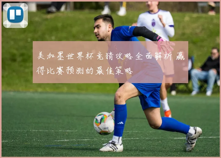 美加墨世界杯竞猜攻略全面解析 赢得比赛预测的最佳策略