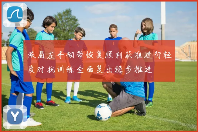 浓眉左手韧带恢复顺利获准进行轻度对抗训练全面复出稳步推进