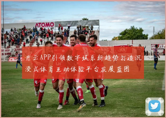 开云APP引领数字娱乐新趋势打造沉浸式体育互动体验平台发展蓝图