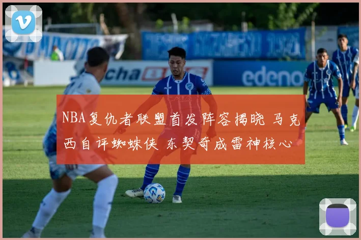 NBA复仇者联盟首发阵容揭晓 马克西自评蜘蛛侠 东契奇成雷神核心