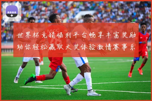 世界杯竞猜福利平台畅享丰富奖励助你轻松赢取大奖体验激情赛事乐趣