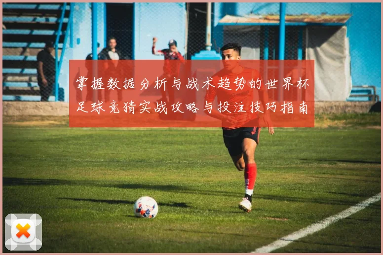 掌握数据分析与战术趋势的世界杯足球竞猜实战攻略与投注技巧指南