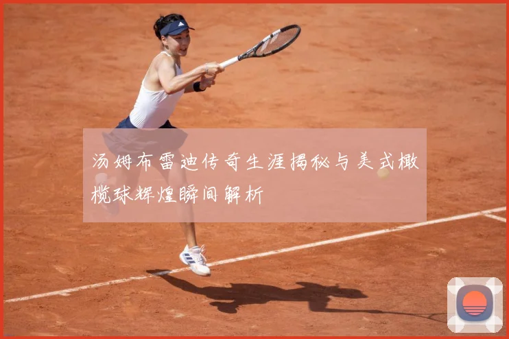 汤姆布雷迪传奇生涯揭秘与美式橄榄球辉煌瞬间解析