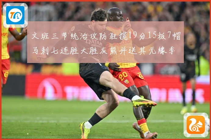 文班三节统治攻防狂揽19分15板7帽马刺七连胜大胜灰熊并送其无缘季后赛
