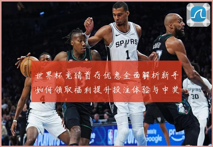 世界杯竞猜首存优惠全面解析新手如何领取福利提升投注体验与中奖机会⚽