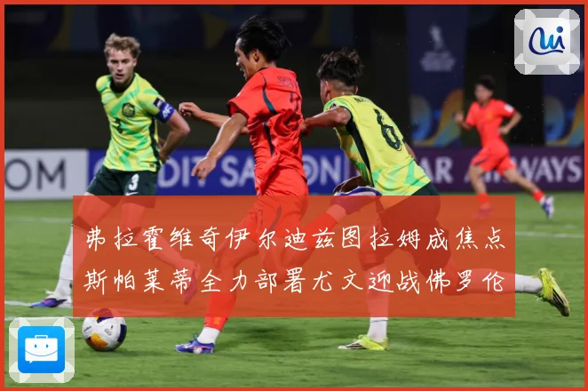 弗拉霍维奇伊尔迪兹图拉姆成焦点斯帕莱蒂全力部署尤文迎战佛罗伦成长观察