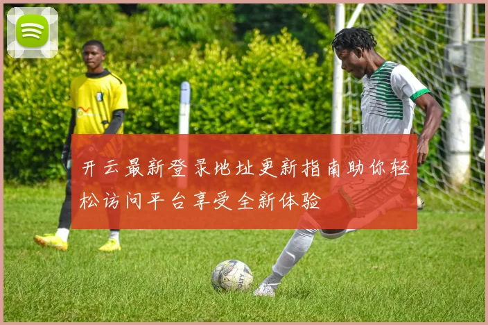 开云最新登录地址更新指南助你轻松访问平台享受全新体验