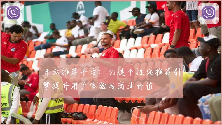 开云推荐平台：打造个性化推荐引擎提升用户体验与商业价值