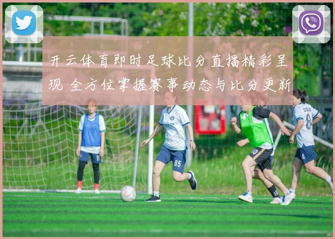 开云体育即时足球比分直播精彩呈现 全方位掌握赛事动态与比分更新