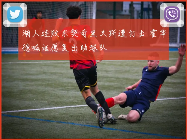湖人连败东契奇里夫斯遭打击 霍华德喊话愿复出助球队