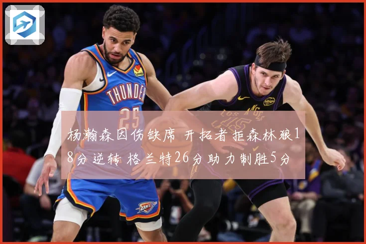 杨瀚森因伤缺席 开拓者拒森林狼18分逆转 格兰特26分助力制胜5分