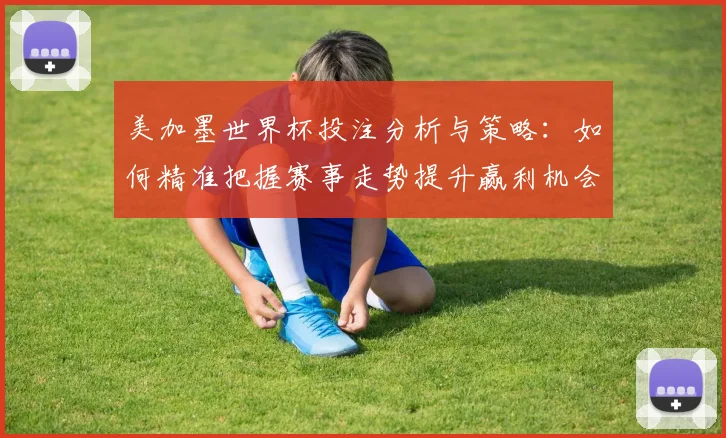 美加墨世界杯投注分析与策略：如何精准把握赛事走势提升赢利机会