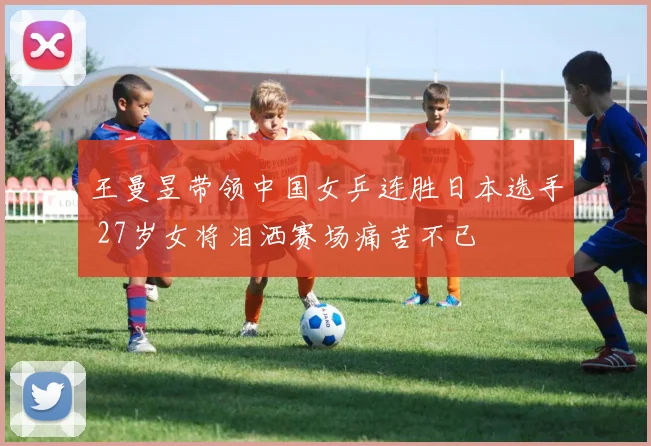王曼昱带领中国女乒连胜日本选手 27岁女将泪洒赛场痛苦不已