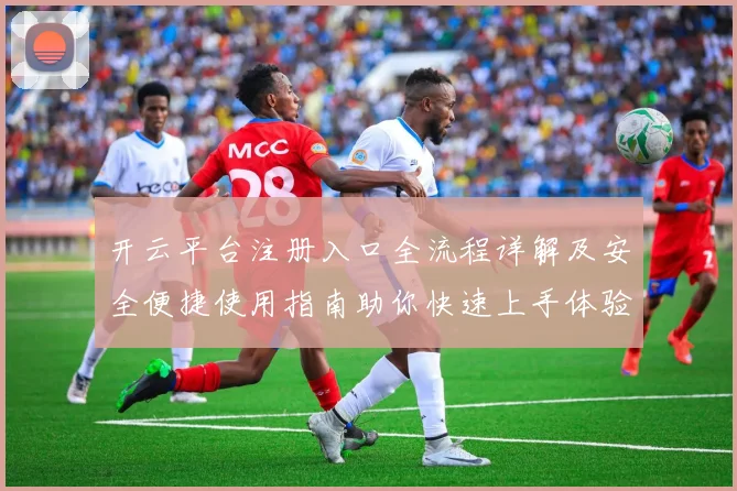 开云平台注册入口全流程详解及安全便捷使用指南助你快速上手体验