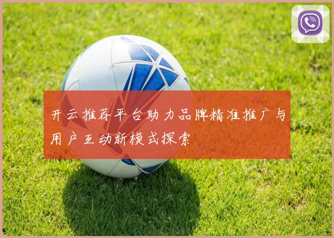 开云推荐平台助力品牌精准推广与用户互动新模式探索