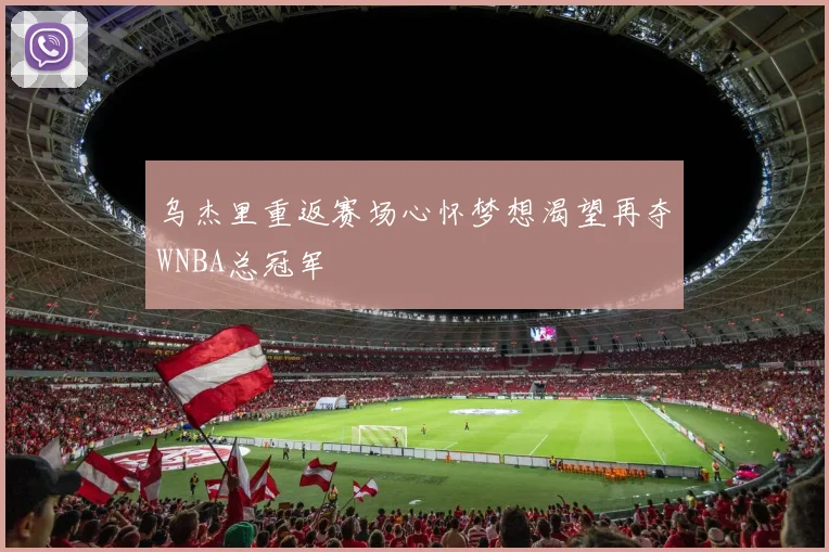 乌杰里重返赛场心怀梦想渴望再夺WNBA总冠军