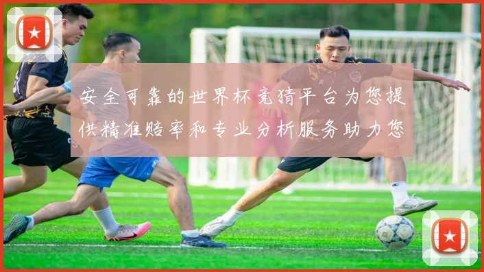 安全可靠的世界杯竞猜平台为您提供精准赔率和专业分析服务助力您的投注决策