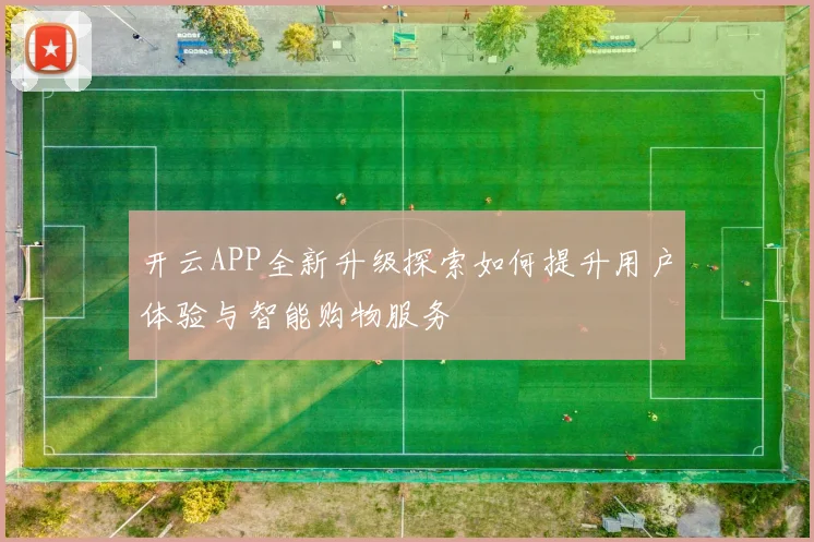开云APP全新升级探索如何提升用户体验与智能购物服务