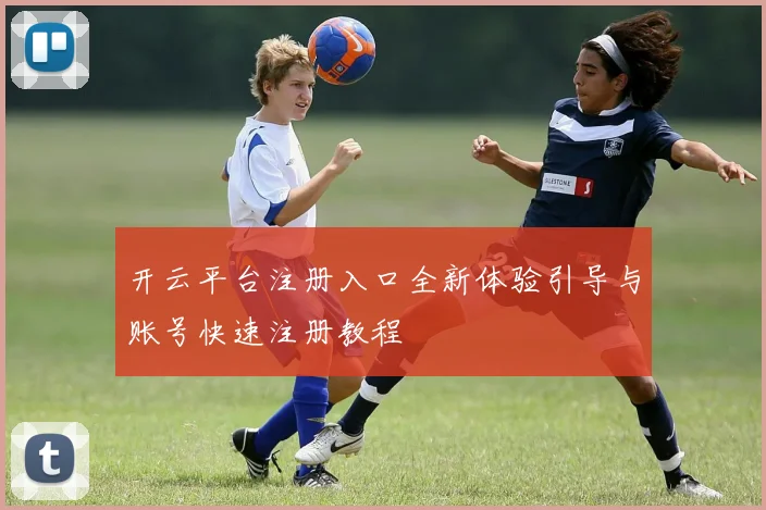 开云平台注册入口全新体验引导与账号快速注册教程