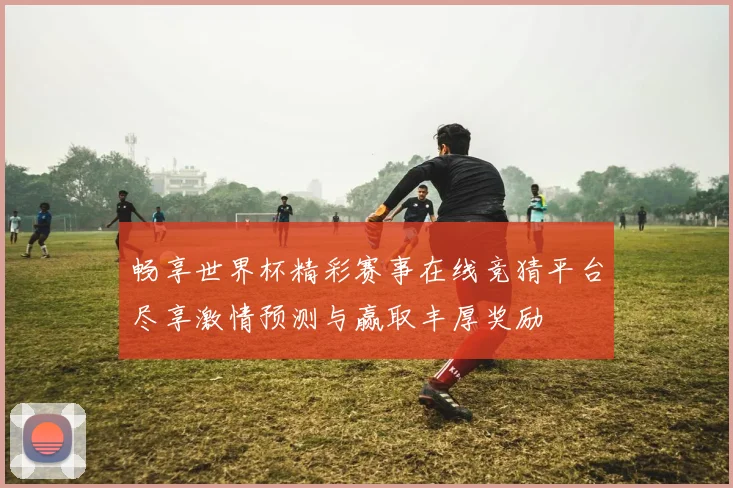 畅享世界杯精彩赛事在线竞猜平台尽享激情预测与赢取丰厚奖励