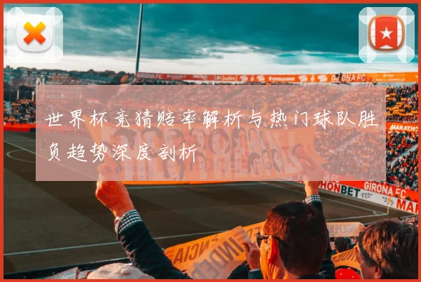 世界杯竞猜赔率解析与热门球队胜负趋势深度剖析