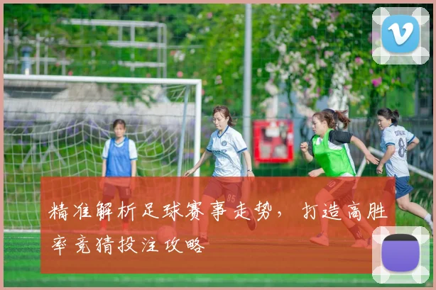 精准解析足球赛事走势，打造高胜率竞猜投注攻略