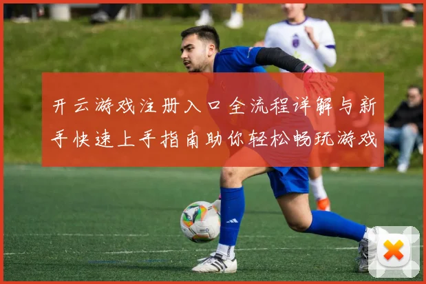 开云游戏注册入口全流程详解与新手快速上手指南助你轻松畅玩游戏平台
