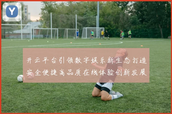 开云平台引领数字娱乐新生态打造安全便捷高品质在线体验创新发展