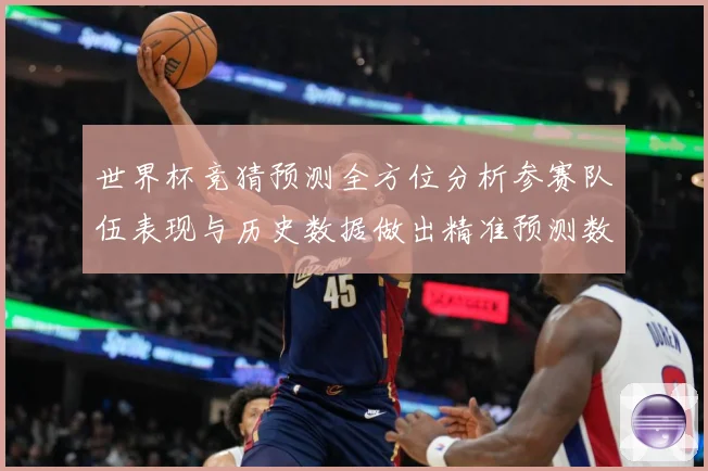世界杯竞猜预测全方位分析参赛队伍表现与历史数据做出精准预测数据研判