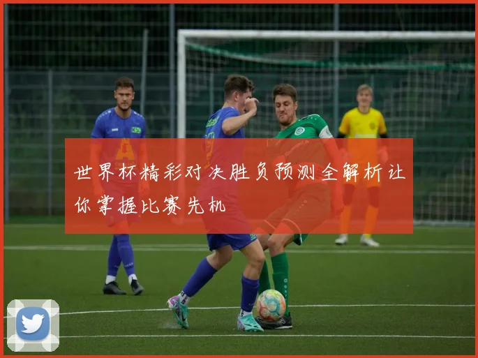 世界杯精彩对决胜负预测全解析让你掌握比赛先机