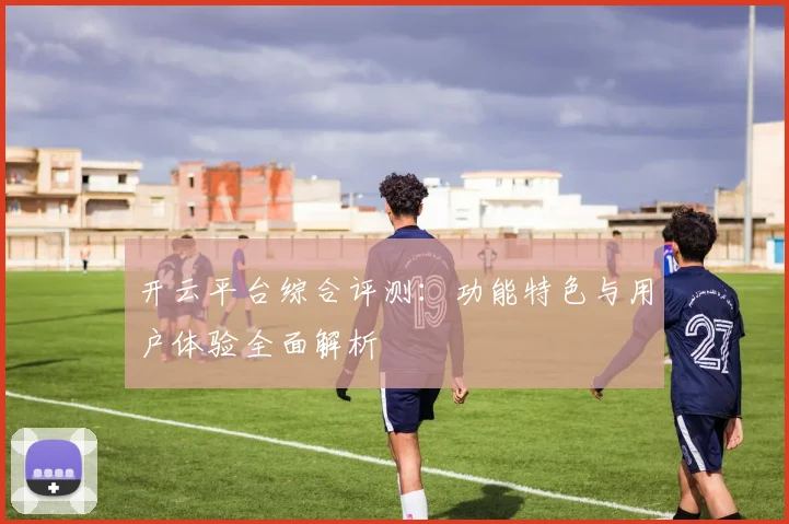 开云平台综合评测：功能特色与用户体验全面解析