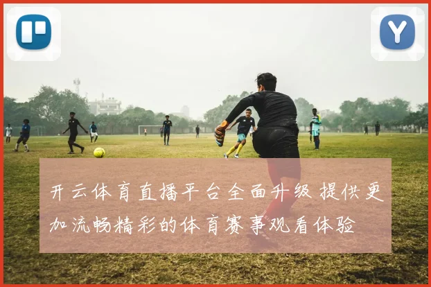 开云体育直播平台全面升级 提供更加流畅精彩的体育赛事观看体验