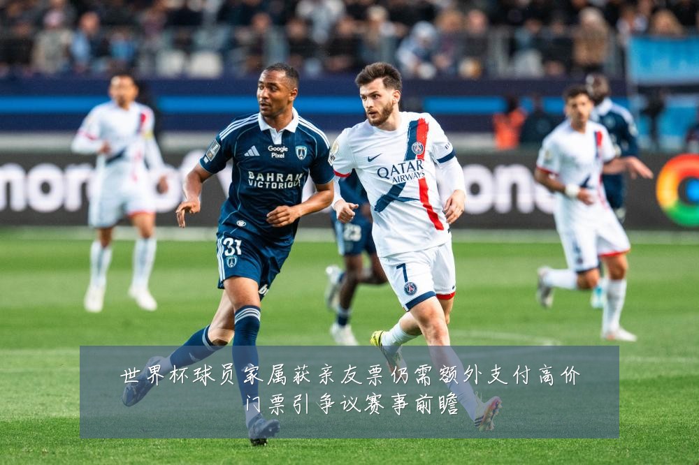 世界杯球员家属获亲友票仍需额外支付高价门票引争议赛事前瞻