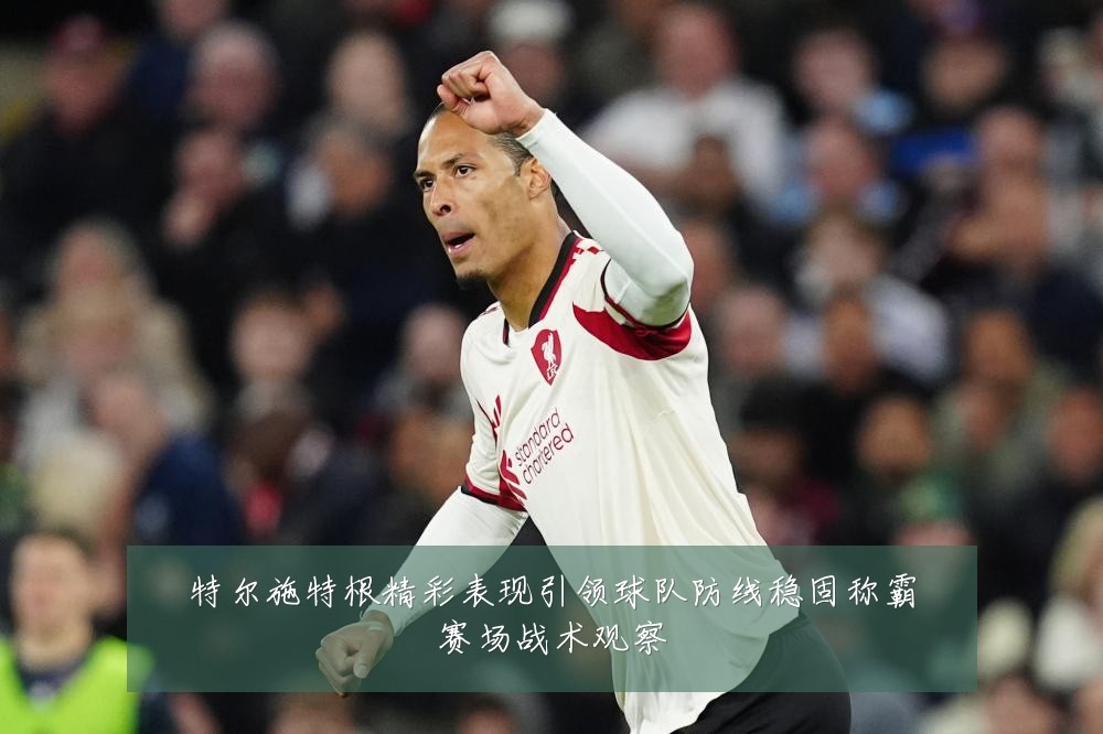 特尔施特根精彩表现引领球队防线稳固称霸赛场战术观察