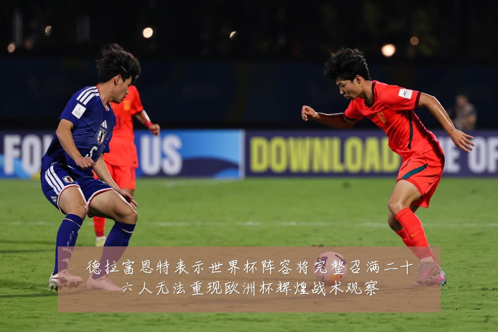 德拉富恩特表示世界杯阵容将完整召满二十六人无法重现欧洲杯辉煌战术观察