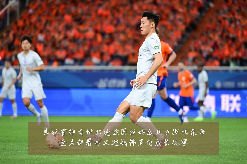 弗拉霍维奇伊尔迪兹图拉姆成焦点斯帕莱蒂全力部署尤文迎战佛罗伦成长观察
